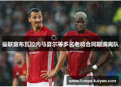 曼联宣布瓦拉内马夏尔等多名老将合同期满离队